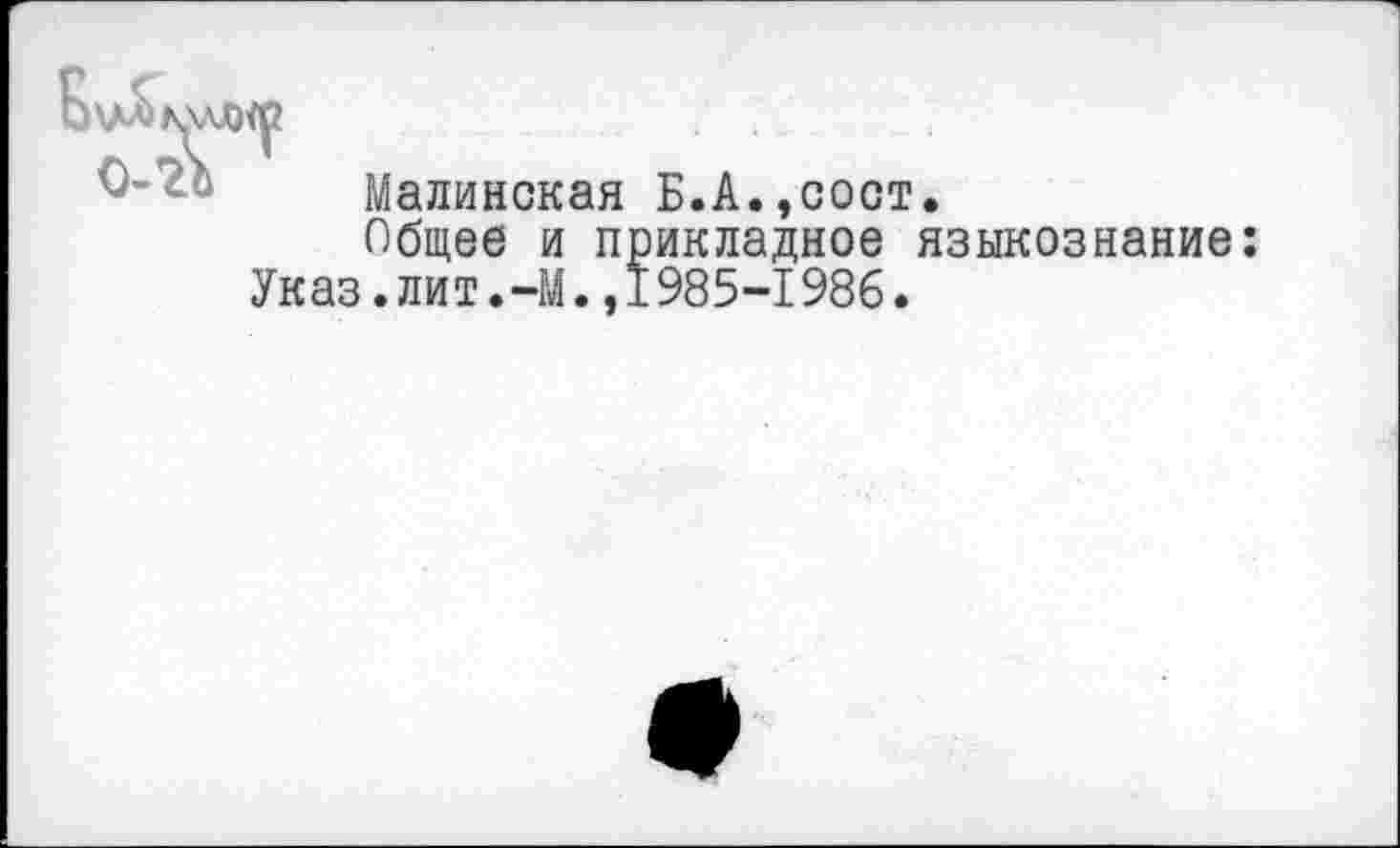 ﻿Б\Д»
о-
Малинская Б.А.,сост.
Общее и прикладное языкознание: Указ.лит.-М.,1985-1986.